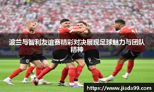 波兰与智利友谊赛精彩对决展现足球魅力与团队精神