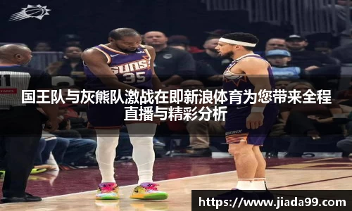 国王队与灰熊队激战在即新浪体育为您带来全程直播与精彩分析
